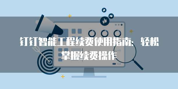 钉钉智能工程续费使用指南:轻松掌握续费操作