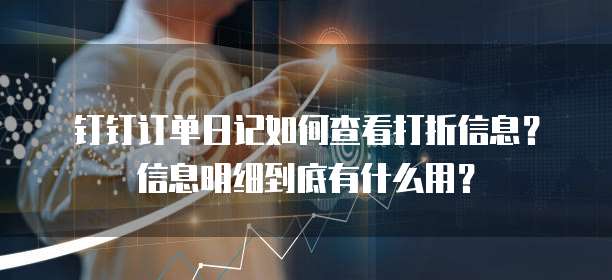 钉钉订单日记如何查看打折信息?信息明细到底有什么用?