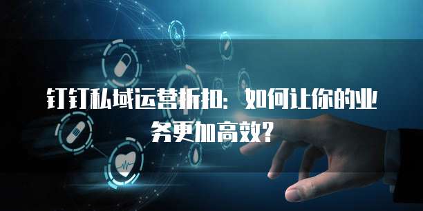 钉钉私域运营折扣:如何让你的业务更加高效?