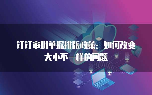 钉钉审批单据排版政策:如何改变大小不一样的问题