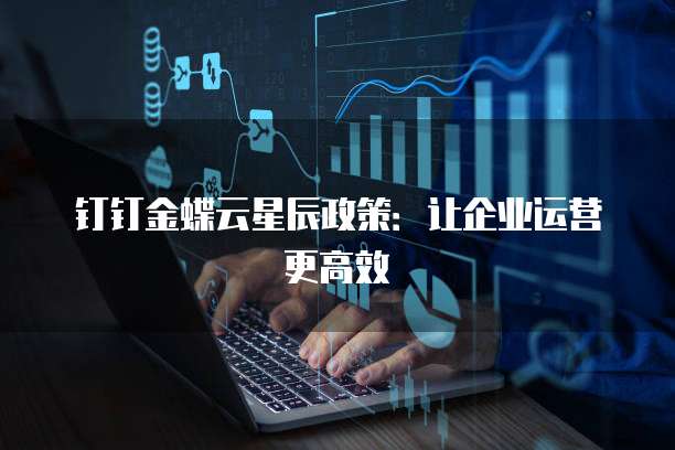 钉钉金蝶云星辰政策:让企业运营更高效
