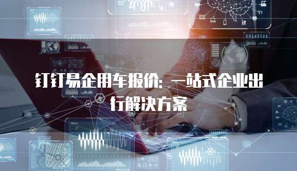 钉钉易企用车报价: 一站式企业出行解决方案