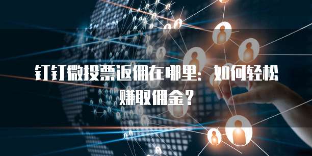 钉钉微投票返佣在哪里：如何轻松赚取佣金？