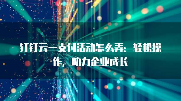 钉钉云一支付活动怎么弄:轻松操作,助力企业成长
