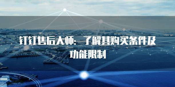 钉钉售后大师:了解其购买条件及功能限制