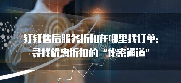 钉钉售后服务折扣在哪里找订单:寻找优惠折扣的“秘密通道”