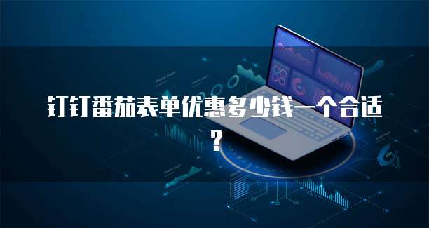 钉钉番茄表单优惠多少钱一个合适?