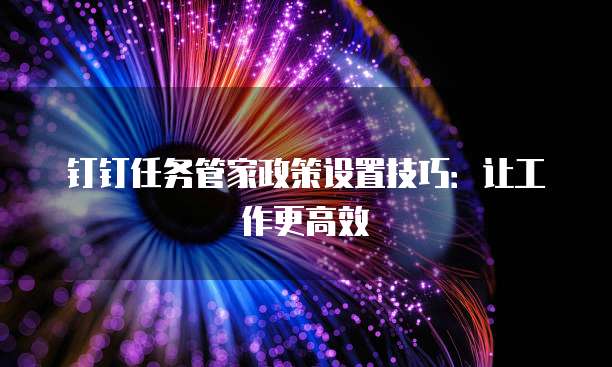 钉钉任务管家政策设置技巧:让工作更高效
