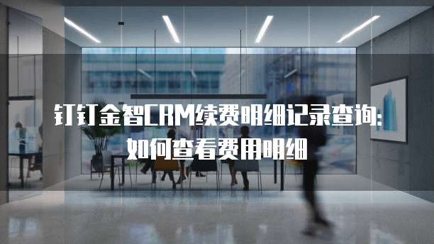 钉钉金智CRM续费明细记录查询:如何查看费用明细