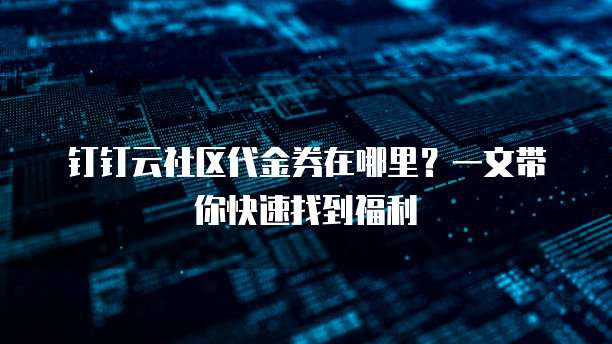 钉钉云社区代金券在哪里?一文带你快速找到福利