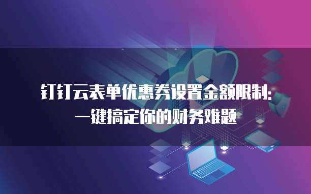 钉钉云表单优惠券设置金额限制: 一键搞定你的财务难题