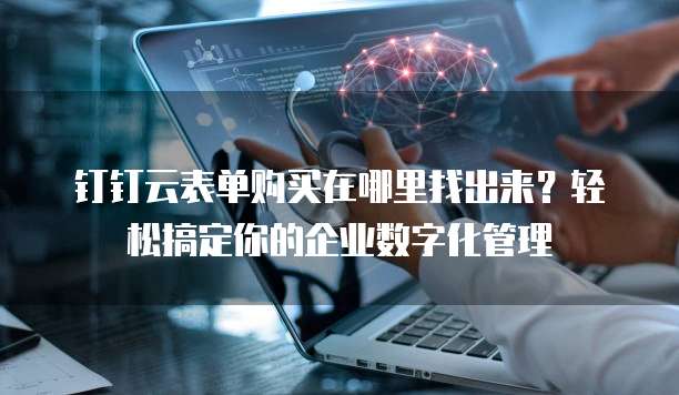 钉钉云表单购买在哪里找出来?轻松搞定你的企业数字化管理