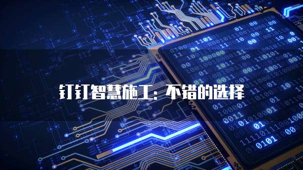 钉钉智慧施工: 不错的选择