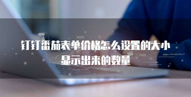 钉钉番茄表单价格怎么设置的大小显示出来的数量