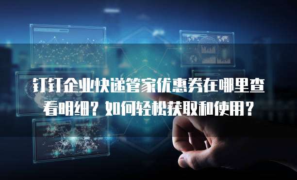 钉钉企业快递管家优惠券在哪里查看明细?如何轻松获取和使用?