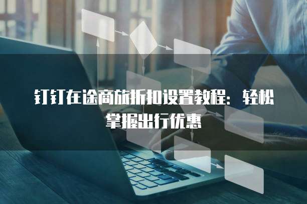 钉钉在途商旅折扣设置教程:轻松掌握出行优惠
