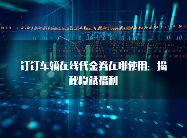 钉钉车辆在线代金券在哪使用:揭秘隐藏福利