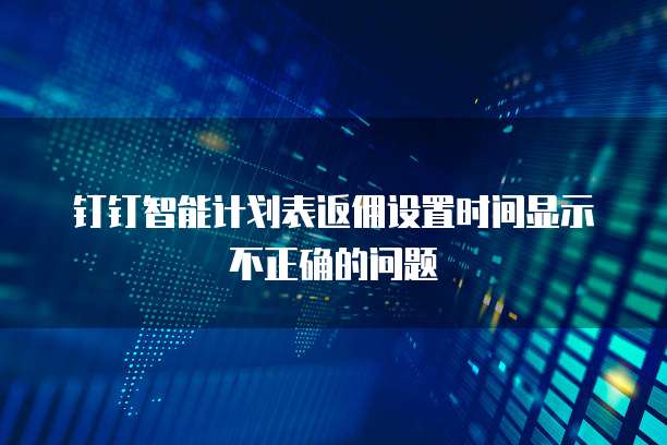 钉钉智能计划表返佣设置时间显示不正确的问题