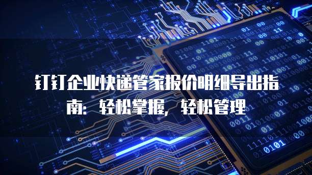 钉钉企业快递管家报价明细导出指南:轻松掌握,轻松管理