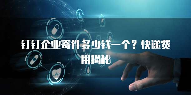 钉钉企业寄件多少钱一个?快递费用揭秘