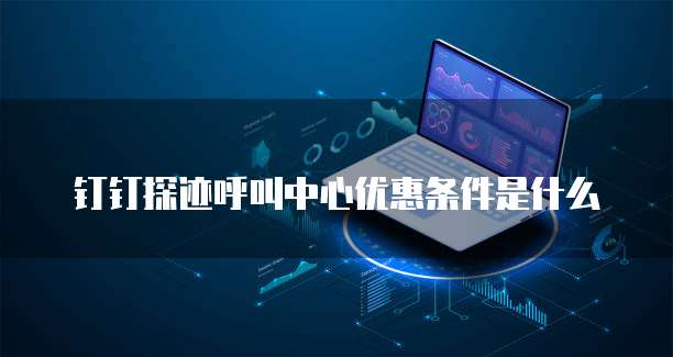 钉钉探迹呼叫中心优惠条件是什么