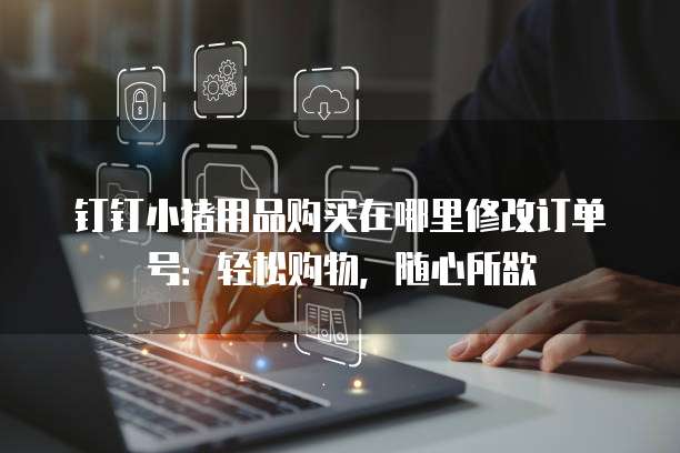 钉钉小猪用品购买在哪里修改订单号:轻松购物,随心所欲