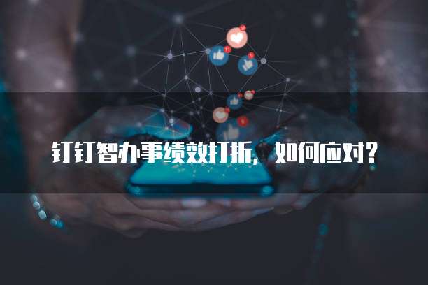 钉钉智办事绩效打折,如何应对?