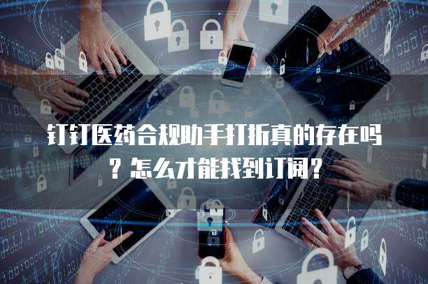 钉钉医药合规助手打折真的存在吗?怎么才能找到订阅?