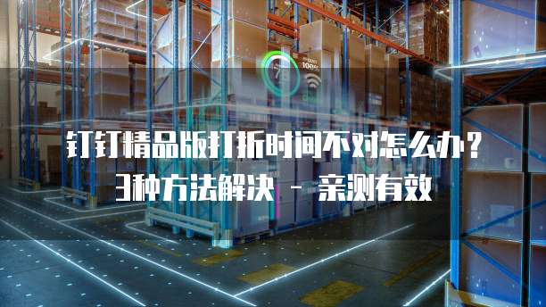 钉钉精品版打折时间不对怎么办?3种方法解决 - 亲测有效