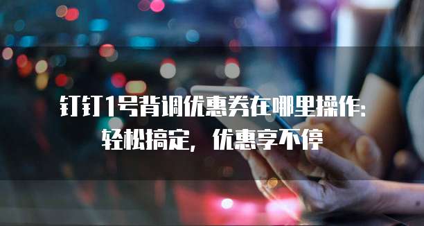 钉钉1号背调优惠券在哪里操作:轻松搞定,优惠享不停