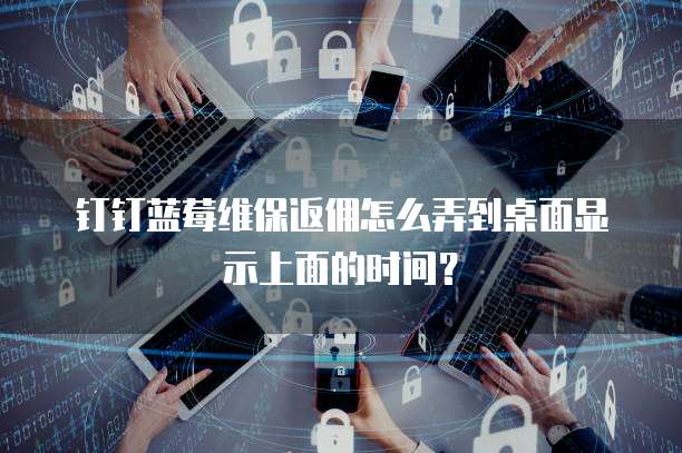 钉钉蓝莓维保返佣怎么弄到桌面显示上面的时间?