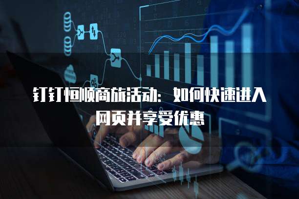 钉钉恒顺商旅活动:如何快速进入网页并享受优惠
