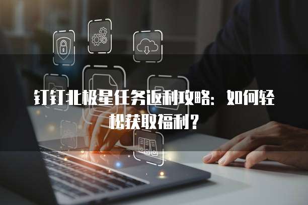 钉钉北极星任务返利攻略:如何轻松获取福利?