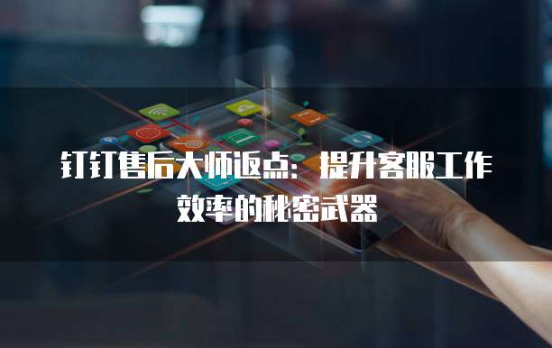 钉钉售后大师返点：提升客服工作效率的秘密武器