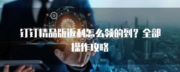 钉钉精品版返利怎么领的到?全部操作攻略