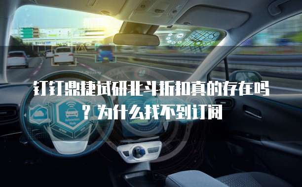 钉钉鼎捷试研北斗折扣真的存在吗？为什么找不到订阅