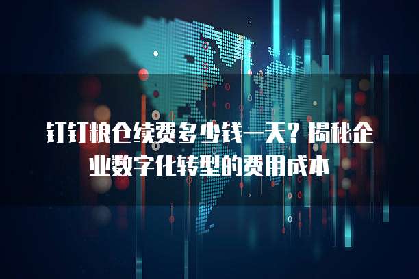 钉钉粮仓续费多少钱一天?揭秘企业数字化转型的费用成本