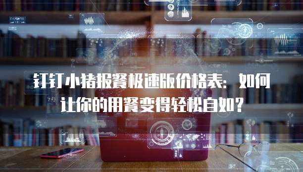 钉钉小猪报餐极速版价格表:如何让你的用餐变得轻松自如?