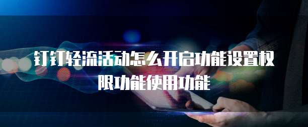 钉钉轻流活动怎么开启功能设置权限功能使用功能