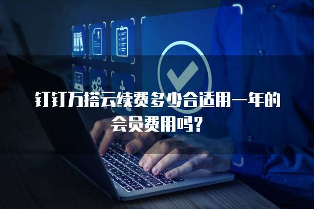钉钉万搭云续费多少合适用一年的会员费用吗?