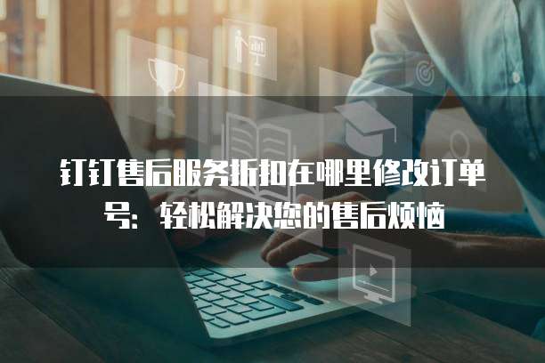 钉钉售后服务折扣在哪里修改订单号:轻松解决您的售后烦恼