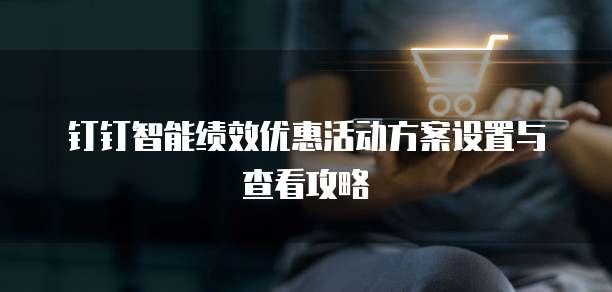 钉钉智能绩效优惠活动方案设置与查看攻略