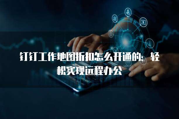 钉钉工作地图折扣怎么开通的:轻松实现远程办公