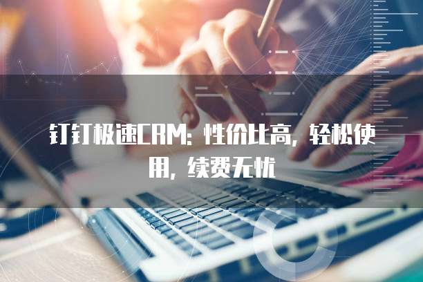钉钉极速CRM: 性价比高, 轻松使用, 续费无忧