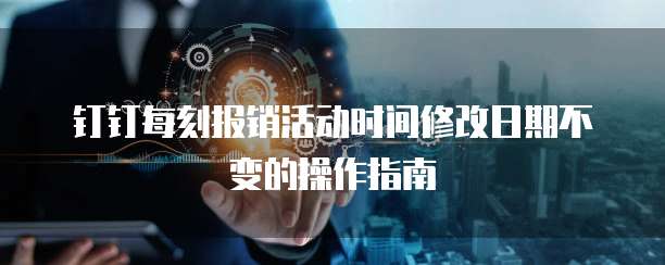 钉钉每刻报销活动时间修改日期不变的操作指南
