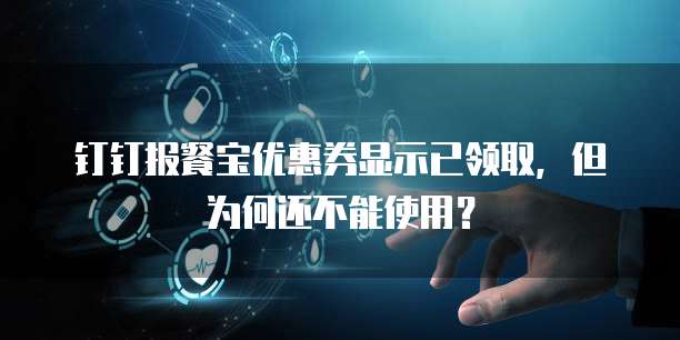 钉钉报餐宝优惠券显示已领取,但为何还不能使用?