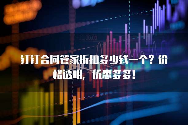 钉钉合同管家折扣多少钱一个？价格透明，优惠多多！