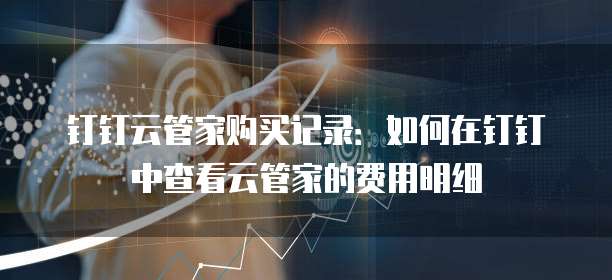 钉钉云管家购买记录：如何在钉钉中查看云管家的费用明细