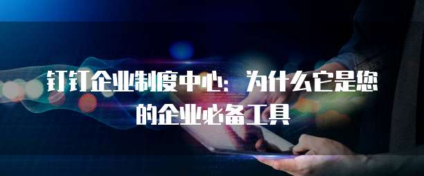 钉钉企业制度中心:为什么它是您的企业必备工具