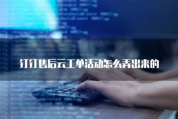 钉钉售后云工单活动怎么弄出来的